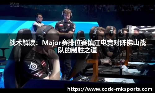 战术解读：Major赛排位赛镇江电竞对阵佛山战队的制胜之道