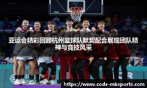 亚运会精彩回顾杭州篮球队默契配合展现团队精神与竞技风采