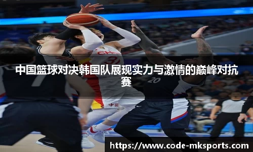 中国篮球对决韩国队展现实力与激情的巅峰对抗赛